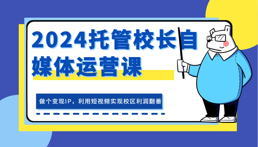 2024托管校长自媒体运营课，做个变现IP，利用短视频实现校区利润翻番_天恒副业网