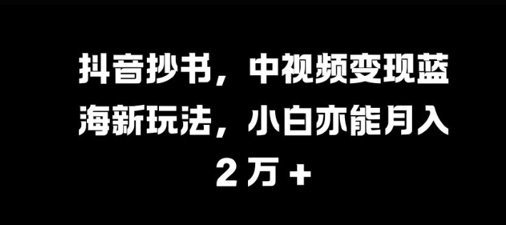 抖音抄书，中视频变现蓝海新玩法，小白亦能月入过W_天恒副业网