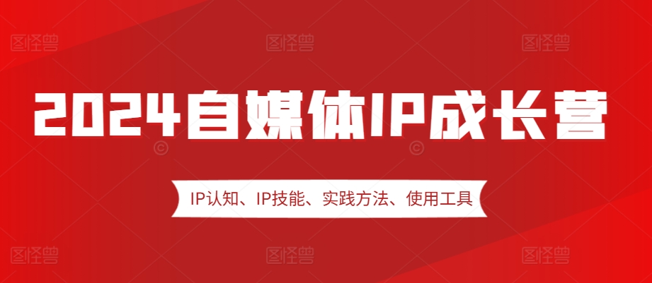 2024自媒体IP成长营，IP认知、IP技能、实践方法、使用工具、嘉宾分享等_天恒副业网