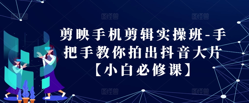 剪映手机剪辑实操班-手把手教你拍出抖音大片【小白必修课】_天恒副业网