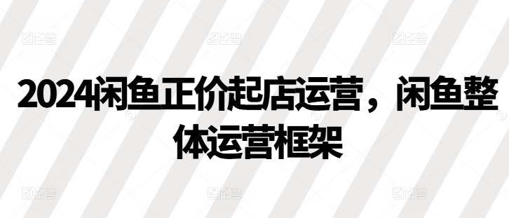 2024闲鱼正价起店运营，闲鱼整体运营框架_天恒副业网