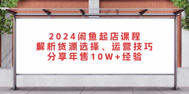 （13267期）2024闲鱼起店课程：解析货源选择、运营技巧，分享年售10W+经验_天恒副业网