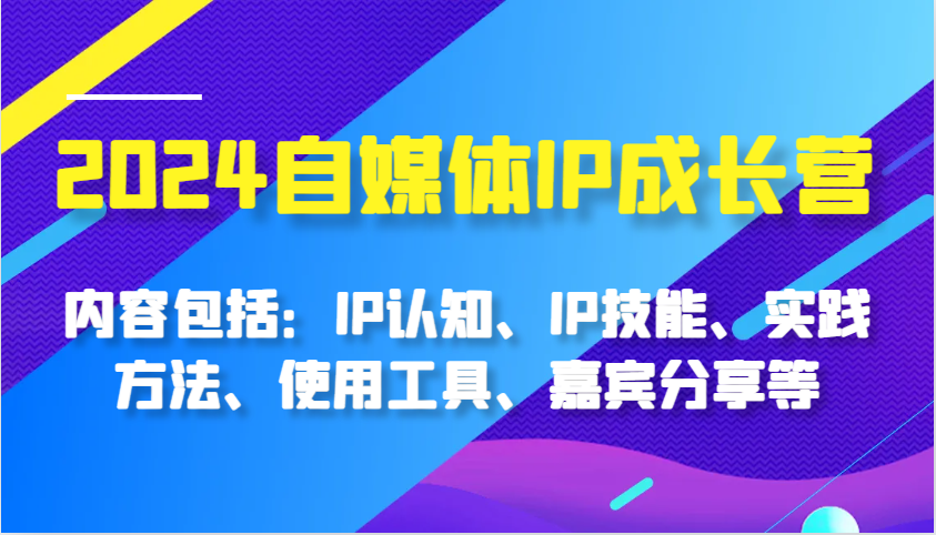 2024自媒体IP成长营，内容包括：IP认知、IP技能、实践方法、使用工具、嘉宾分享等_天恒副业网