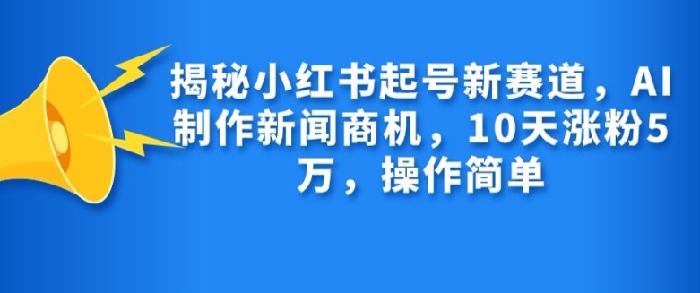 揭秘小红书起号新赛道，AI制作新闻商机，10天涨粉1万，操作简单_天恒副业网