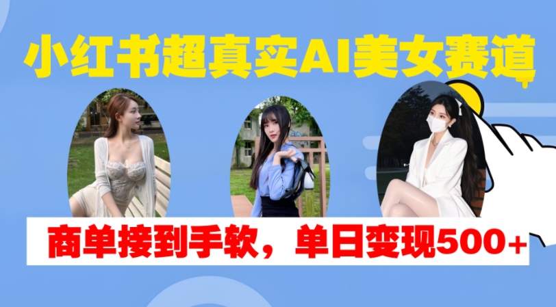 小红书超真实AI美女赛道，商单拿到手软，单日变现500+_天恒副业网