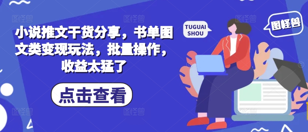 小说推文干货分享，书单图文类变现玩法，批量操作，收益太猛了_天恒副业网