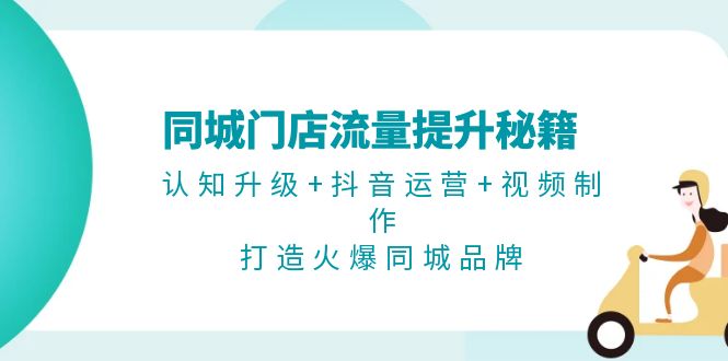 （13280期）同城门店流量提升秘籍：认知升级+抖音运营+视频制作，打造火爆同城品牌_天恒副业网