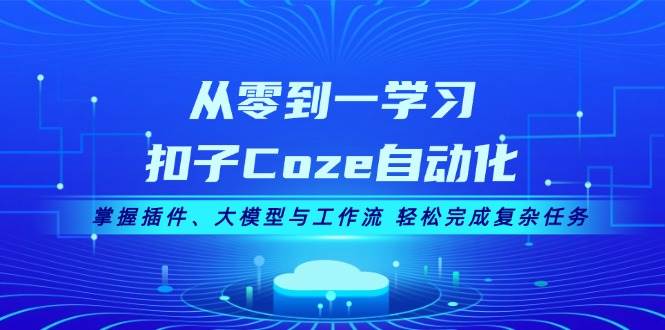 从零到一学习扣子Coze自动化，掌握插件、大模型与工作流轻松完成复杂任务_天恒副业网