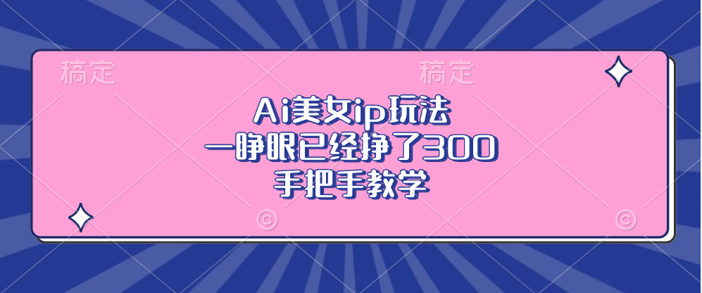 （13286期）Ai美女ip玩法，一睁眼已经挣了300，手把手教学_天恒副业网