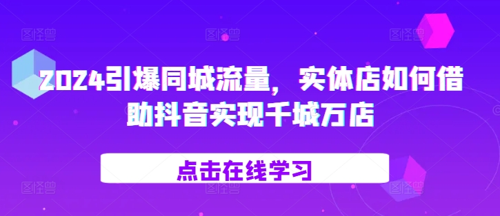 2024引爆同城流量，​实体店如何借助抖音实现千城万店_天恒副业网