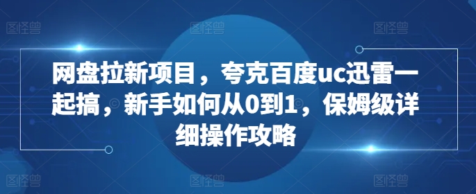 网盘拉新项目，夸克百度uc迅雷一起搞，新手如何从0到1，保姆级详细操作攻略_天恒副业网