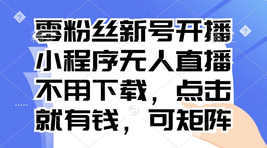 （13302期）零粉丝新号开播小程序无人直播，不用下载点击就有钱可矩阵_天恒副业网