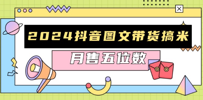 （13299期）2024抖音图文带货搞米：快速起号与破播放方法，助力销量飙升，月售五位数_天恒副业网