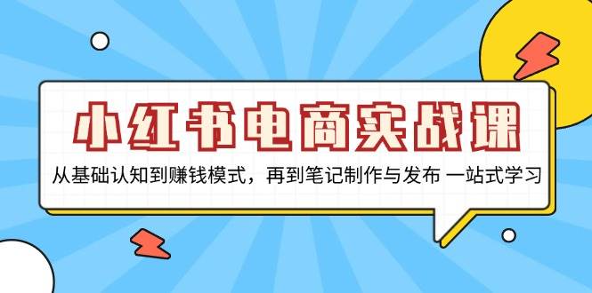 小红书电商实战课，从基础认知到赚钱模式，再到笔记制作与发布一站式学习_天恒副业网