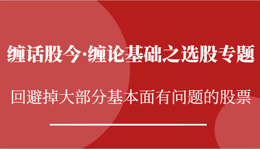 缠话股今·缠论基础之选股专题：回避掉大部分基本面有问题的股票_天恒副业网