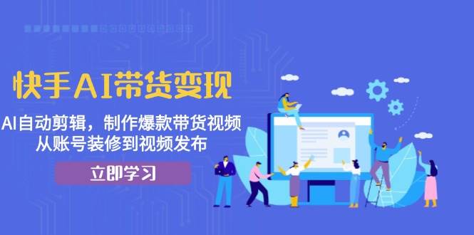 快手AI带货变现：AI自动剪辑，制作爆款带货视频，从账号装修到视频发布_天恒副业网