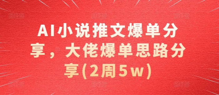 AI小说推文爆单分享，大佬爆单思路分享(2周5w)_天恒副业网