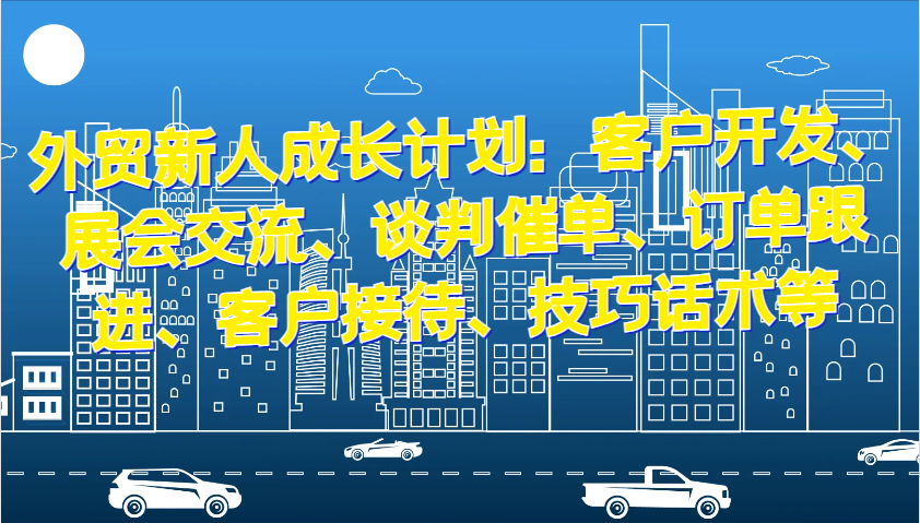 外贸新人成长计划：客户开发、展会交流、谈判催单、订单跟进、客户接待、技巧话术等_天恒副业网