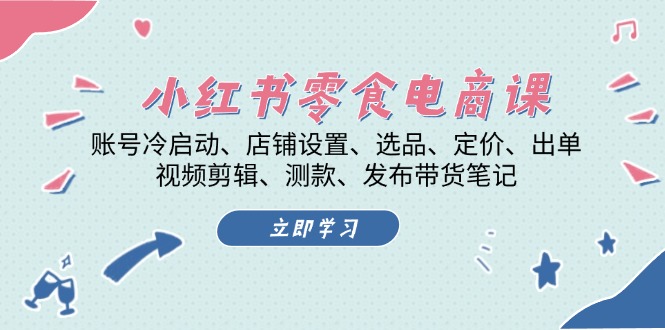 （13343期）小红书零食电商课：账号冷启动、店铺设置、选品、定价、出单、视频剪辑.._天恒副业网