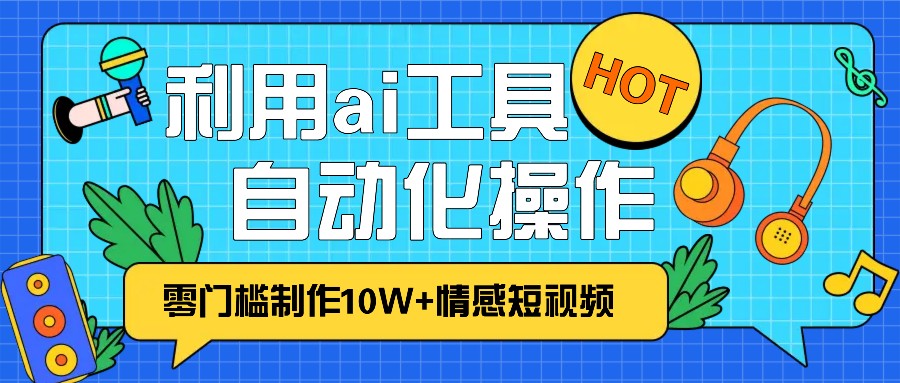 1分钟教你利用ai工具免费制作10W+情感视频,自动化批量操作,效率提升10倍！_天恒副业网