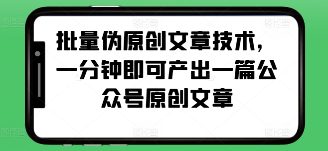 批量伪原创文章技术，一分钟即可产出一篇公众号原创文章_天恒副业网