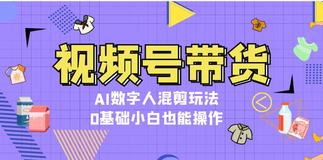 （13359期）视频号带货，AI数字人混剪玩法，0基础小白也能操作_天恒副业网