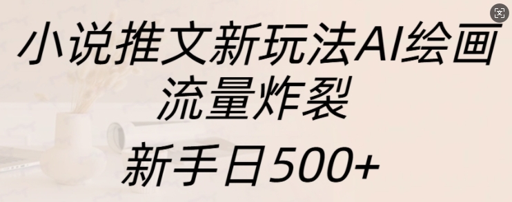 小说推文新玩法AI绘画，流量炸裂，新手日500+_天恒副业网