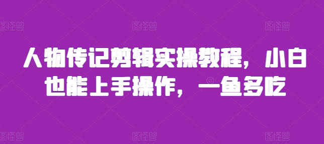 人物传记剪辑实操教程，小白也能上手操作，一鱼多吃_天恒副业网