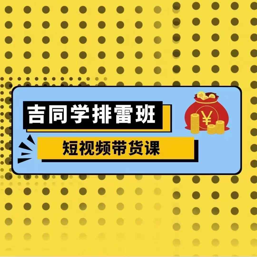 吉同学排雷班短视频带货课，零基础·详解流量成果_天恒副业网