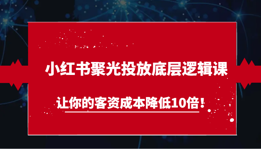 小红书聚光投放底层逻辑课，让你的客资成本降低10倍！_天恒副业网