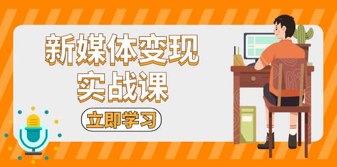 (13380期)新媒体变现实战课:短视频+直播带货,拍摄、剪辑、引流、带货等_天恒副业网