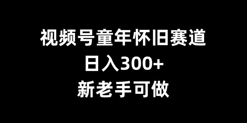 视频号童年怀旧赛道，日入300+，新老手可做_天恒副业网