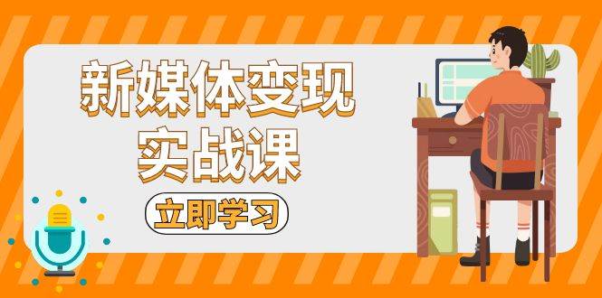 新媒体变现实战课：短视频+直播带货，拍摄、剪辑、引流、带货等_天恒副业网