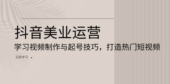 抖音美业运营：学习视频制作与起号技巧，打造热门短视频_天恒副业网