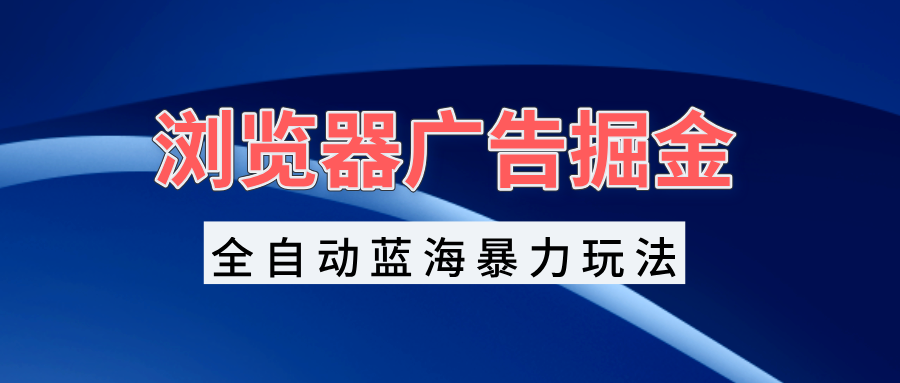 （13423期）浏览器广告掘金，全自动蓝海暴力玩法，轻松日入1000+矩阵无脑开干_天恒副业网