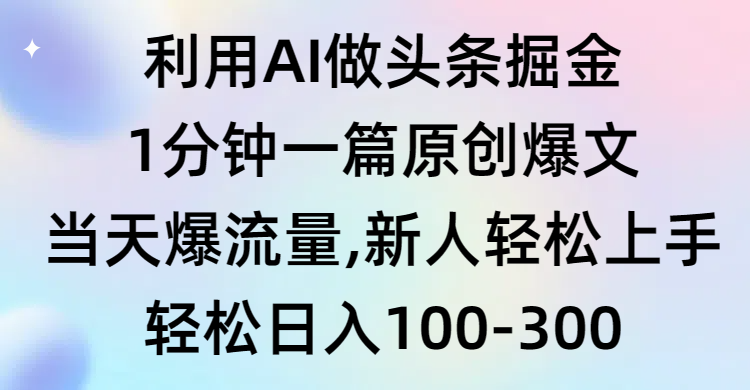 利用AI做头条掘金，1分钟一篇原创爆文，当天爆流量，新人轻松上手_天恒副业网