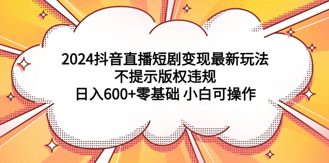 2024抖音直播短剧变现最新玩法，不提示版权违规 日入600+零基础 小白可操作_天恒副业网