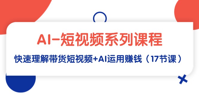 AI-短视频系列课程，快速理解带货短视频+AI运用赚钱（17节课）_天恒副业网