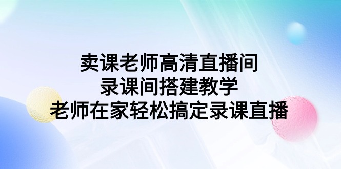 卖课老师高清直播间 录课间搭建教学，老师在家轻松搞定录课直播_天恒副业网