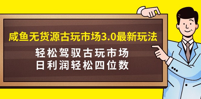 咸鱼无货源古玩市场3.0最新玩法，轻松驾驭古玩市场，日利润轻松四位数_天恒副业网