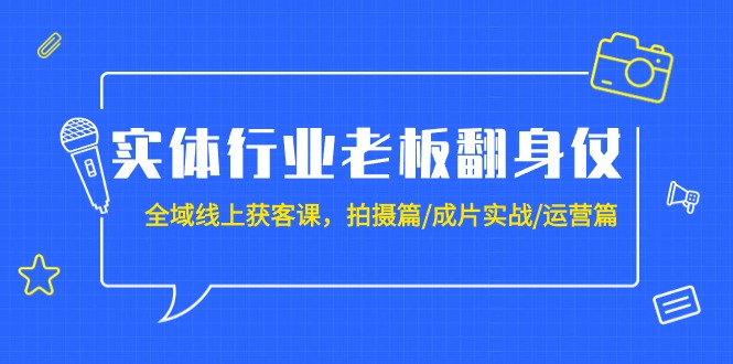 实体行业老板翻身仗：全域-线上获客课，拍摄篇/成片实战/运营篇（20节课）_天恒副业网