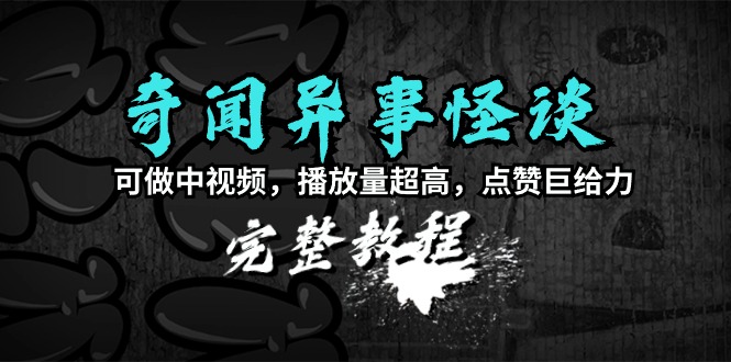 奇闻异事怪谈完整教程，可做中视频，播放量超高，点赞巨给力（教程+素材）_天恒副业网