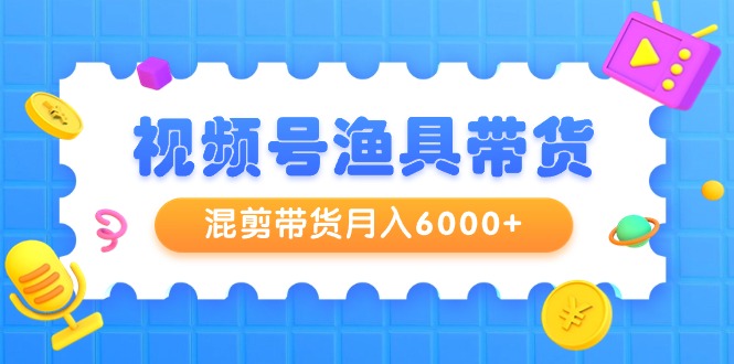 视频号渔具带货，混剪带货月入6000+，起号剪辑选品带货_天恒副业网