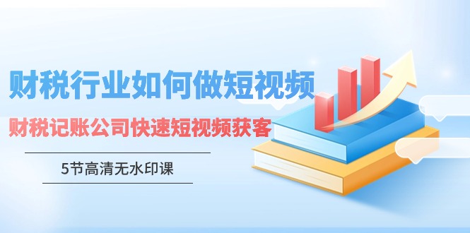 财税行业怎样做短视频，财税记账公司快速短视频获客（5节高清无水印课）_天恒副业网