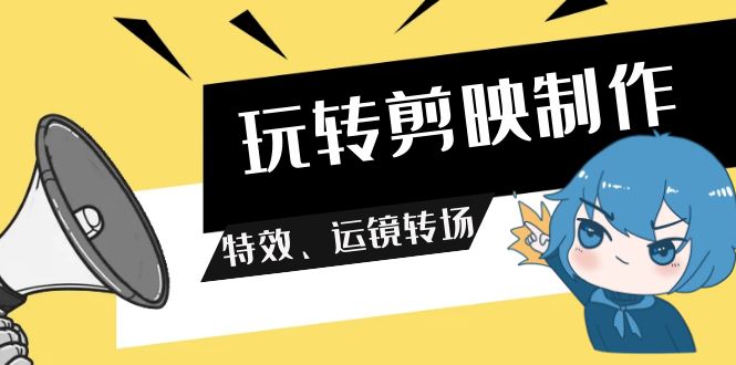 玩转剪映制作，特效、运镜转场（113节视频）_天恒副业网