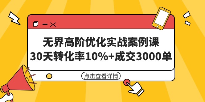 无界高阶优化实战案例课，30天转化率10%+成交3000单（8节课）_天恒副业网