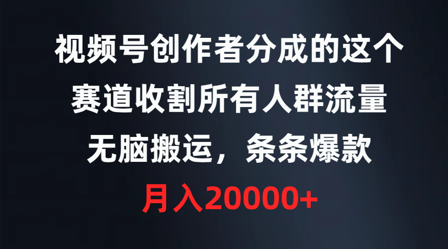 视频号创作者分成的这个赛道，收割所有人群流量，无脑搬运，条条爆款_天恒副业网