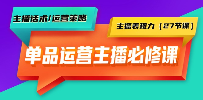 单品运营实操主播必修课：主播话术/运营策略/主播表现力（27节课）_天恒副业网