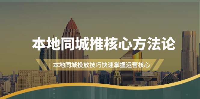 本地同城·推核心方法论，本地同城投放技巧快速掌握运营核心（16节课）_天恒副业网