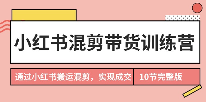 小红书混剪带货训练营，通过小红书搬运混剪，实现成交（10节课完结版）_天恒副业网